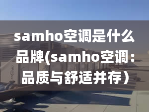 samho空調(diào)是什么品牌(samho空調(diào)：品質(zhì)與舒適并存）