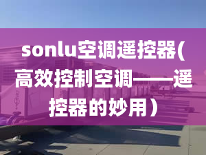 sonlu空調(diào)遙控器(高效控制空調(diào)——遙控器的妙用）