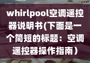 whirlpool空調(diào)遙控器說明書(下面是一個(gè)簡(jiǎn)短的標(biāo)題：空調(diào)遙控器操作指南）