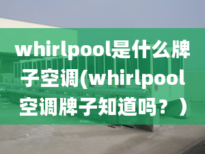 whirlpool是什么牌子空調(diào)(whirlpool空調(diào)牌子知道嗎？）