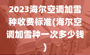 2023海爾空調(diào)加雪種收費(fèi)標(biāo)準(zhǔn)(海爾空調(diào)加雪種一次多少錢)