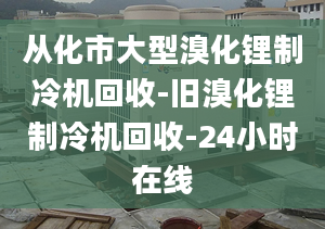 從化市大型溴化鋰制冷機(jī)回收-舊溴化鋰制冷機(jī)回收-24小時(shí)在線