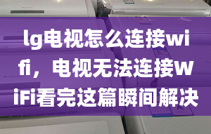 lg電視怎么連接wifi，電視無法連接WiFi看完這篇瞬間解決