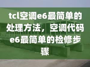 tcl空調(diào)e6最簡單的處理方法，空調(diào)代碼e6最簡單的檢修步驟