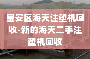 寶安區(qū)海天注塑機回收-新的海天二手注塑機回收