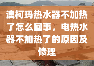 澳柯瑪熱水器不加熱了怎么回事，電熱水器不加熱了的原因及修理