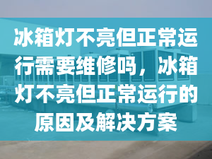 冰箱燈不亮但正常運(yùn)行需要維修嗎，冰箱燈不亮但正常運(yùn)行的原因及解決方案