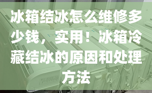 冰箱結(jié)冰怎么維修多少錢，實(shí)用！冰箱冷藏結(jié)冰的原因和處理方法