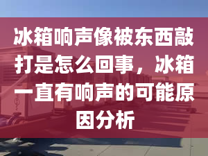 冰箱響聲像被東西敲打是怎么回事，冰箱一直有響聲的可能原因分析