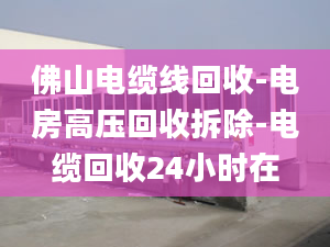 佛山電纜線回收-電房高壓回收拆除-電纜回收24小時(shí)在