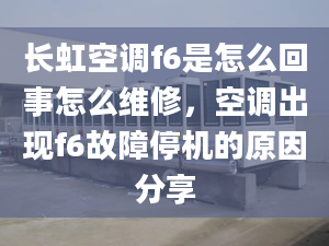 長(zhǎng)虹空調(diào)f6是怎么回事怎么維修，空調(diào)出現(xiàn)f6故障停機(jī)的原因分享