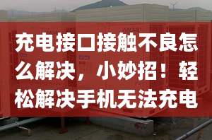 充電接口接觸不良怎么解決，小妙招！輕松解決手機(jī)無法充電