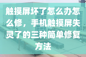 觸摸屏壞了怎么辦怎么修，手機觸摸屏失靈了的三種簡單修復方法