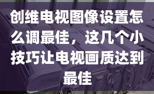 創(chuàng)維電視圖像設(shè)置怎么調(diào)最佳，這幾個(gè)小技巧讓電視畫質(zhì)達(dá)到最佳