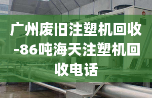 廣州廢舊注塑機回收-86噸海天注塑機回收電話