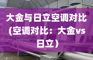 大金與日立空調對比(空調對比：大金vs日立）