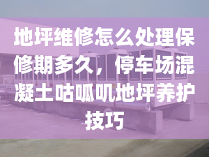 地坪維修怎么處理保修期多久，停車場混凝土咕呱嘰地坪養(yǎng)護技巧