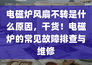 電磁爐風扇不轉是什么原因，干貨！電磁爐的常見故障排查與維修