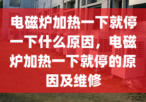 電磁爐加熱一下就停一下什么原因，電磁爐加熱一下就停的原因及維修