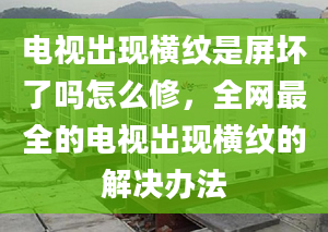 電視出現(xiàn)橫紋是屏壞了嗎怎么修，全網(wǎng)最全的電視出現(xiàn)橫紋的解決辦法