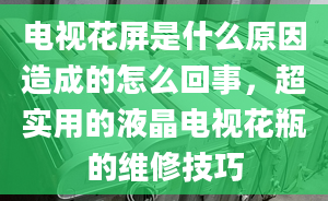 電視花屏是什么原因造成的怎么回事，超實用的液晶電視花瓶的維修技巧