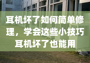 耳機(jī)壞了如何簡(jiǎn)單修理，學(xué)會(huì)這些小技巧耳機(jī)壞了也能用