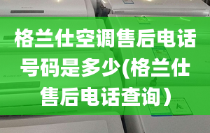 格蘭仕空調(diào)售后電話號碼是多少(格蘭仕售后電話查詢）