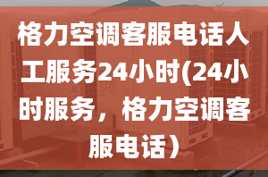 格力空調(diào)客服電話人工服務(wù)24小時(shí)(24小時(shí)服務(wù)，格力空調(diào)客服電話）