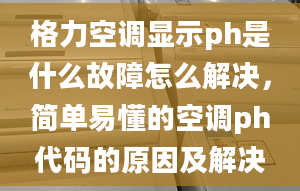 格力空調(diào)顯示ph是什么故障怎么解決，簡(jiǎn)單易懂的空調(diào)ph代碼的原因及解決