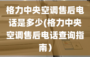 格力中央空調(diào)售后電話是多少(格力中央空調(diào)售后電話查詢指南）