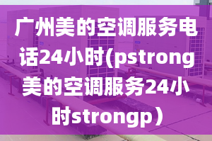 廣州美的空調(diào)服務(wù)電話24小時(shí)(pstrong美的空調(diào)服務(wù)24小時(shí)strongp）