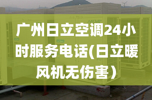 廣州日立空調(diào)24小時服務(wù)電話(日立暖風(fēng)機(jī)無傷害）