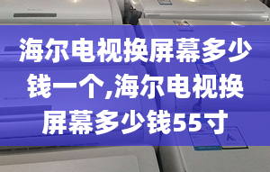 海爾電視換屏幕多少錢一個(gè),海爾電視換屏幕多少錢55寸