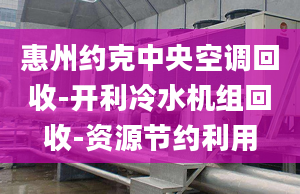 惠州約克中央空調回收-開利冷水機組回收-資源節(jié)約利用