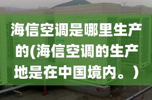 海信空調(diào)是哪里生產(chǎn)的(海信空調(diào)的生產(chǎn)地是在中國境內(nèi)。）