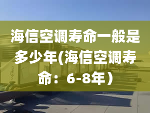 海信空調(diào)壽命一般是多少年(海信空調(diào)壽命：6-8年）