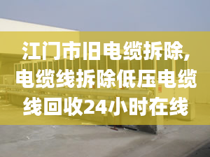 江門市舊電纜拆除,電纜線拆除低壓電纜線回收24小時(shí)在線