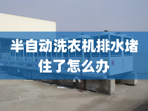 半自動洗衣機排水堵住了怎么辦