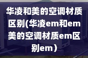 華凌和美的空調(diào)材質(zhì)區(qū)別(華凌em和em美的空調(diào)材質(zhì)em區(qū)別em）