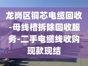 龍崗區(qū)銅芯電纜回收-母線槽拆除回收服務-二手電纜線收購現(xiàn)款現(xiàn)結