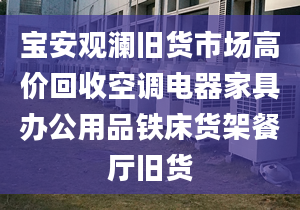 寶安觀瀾舊貨市場高價(jià)回收空調(diào)電器家具辦公用品鐵床貨架餐廳舊貨