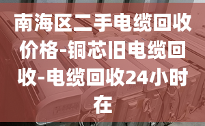 南海區(qū)二手電纜回收價(jià)格-銅芯舊電纜回收-電纜回收24小時(shí)在