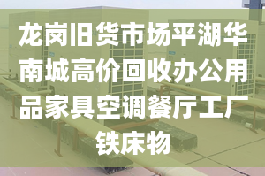 龍崗舊貨市場平湖華南城高價回收辦公用品家具空調餐廳工廠鐵床物