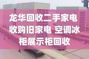 龍華回收二手家電 收購舊家電 空調冰柜展示柜回收