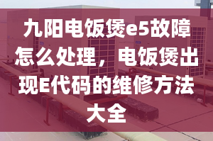 九陽(yáng)電飯煲e5故障怎么處理，電飯煲出現(xiàn)E代碼的維修方法大全