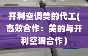 開(kāi)利空調(diào)美的代工(高效合作：美的與開(kāi)利空調(diào)合作）