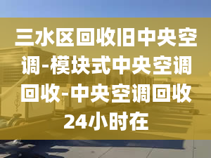 三水區(qū)回收舊中央空調(diào)-模塊式中央空調(diào)回收-中央空調(diào)回收24小時在