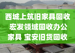 西城上筑舊家具回收 宏發(fā)領(lǐng)域回收辦公家具 寶安舊貨回收