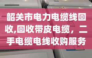 韶關(guān)市電力電纜線回收,回收帶皮電纜，二手電纜電線收購(gòu)服務(wù)