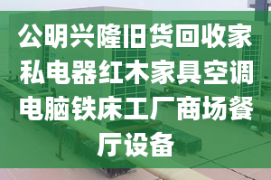 公明興隆舊貨回收家私電器紅木家具空調(diào)電腦鐵床工廠商場(chǎng)餐廳設(shè)備